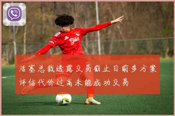 活塞总裁透露交易截止日前多方案评估代价过高未能成功交易