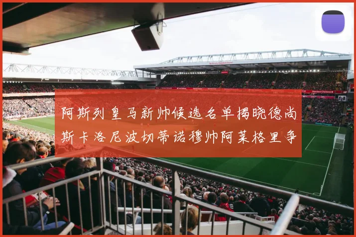 阿斯列皇马新帅候选名单揭晓德尚斯卡洛尼波切蒂诺穆帅阿莱格里争夺教鞭