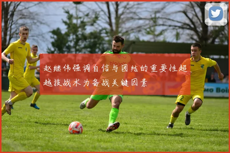 赵继伟强调自信与团结的重要性超越技战术为备战关键因素
