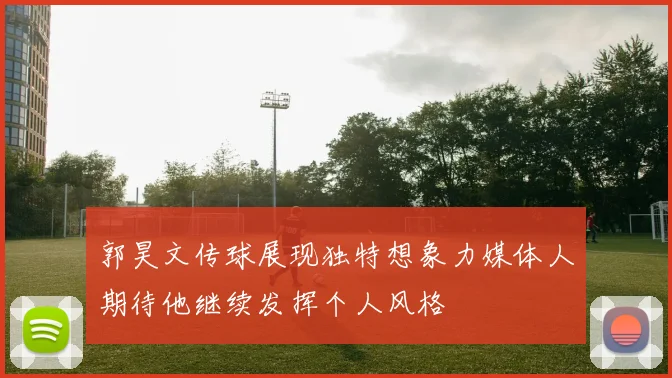 郭昊文传球展现独特想象力媒体人期待他继续发挥个人风格