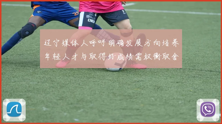 辽宁媒体人呼吁明确发展方向培养年轻人才与取得好成绩需权衡取舍