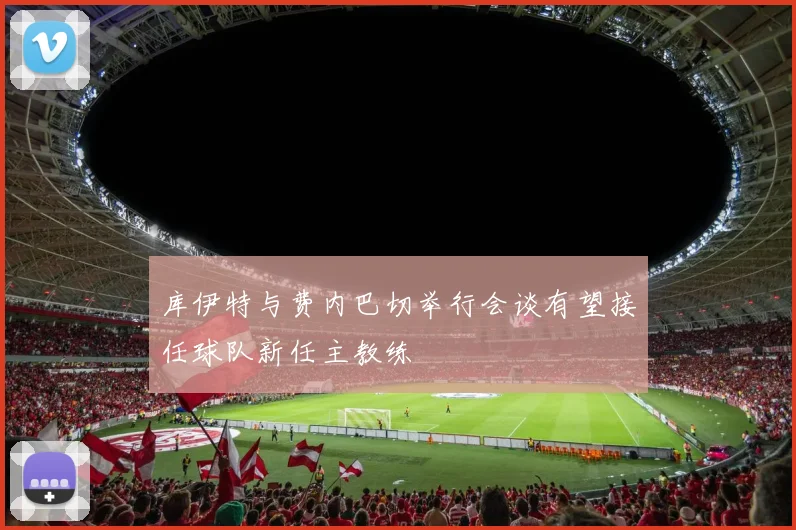 库伊特与费内巴切举行会谈有望接任球队新任主教练