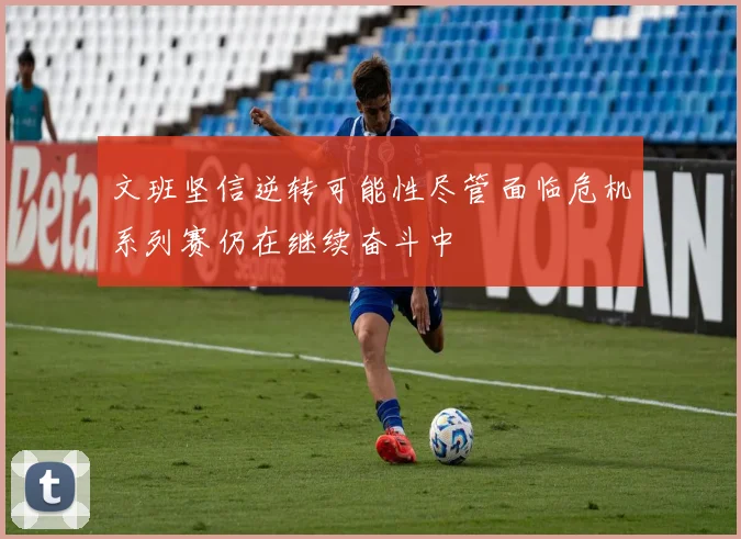 文班坚信逆转可能性尽管面临危机系列赛仍在继续奋斗中