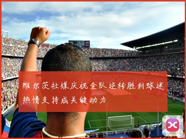 维尔茨社媒庆祝全队逆转胜利球迷热情支持成关键动力