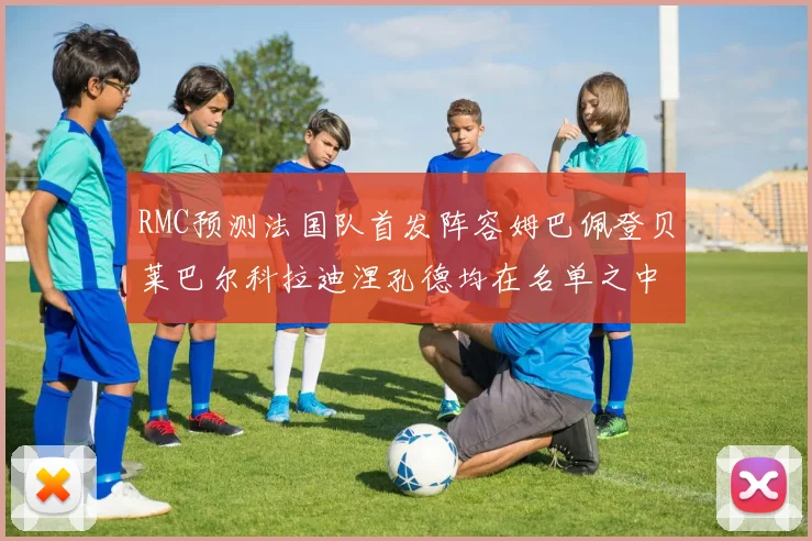 RMC预测法国队首发阵容姆巴佩登贝莱巴尔科拉迪涅孔德均在名单之中