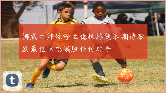 挪威主帅称哈兰德性格随和期待激发最佳状态战胜任何对手