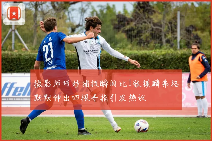 摄影师巧妙捕捉瞬间比1张镇麟弗格默默伸出四根手指引发热议